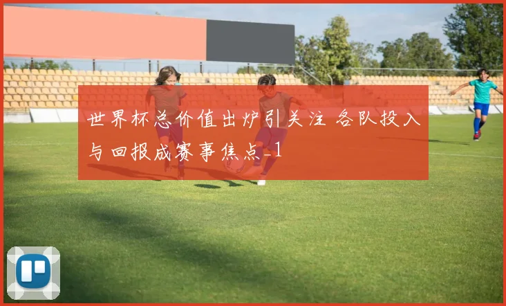 世界杯总价值出炉引关注 各队投入与回报成赛事焦点_1