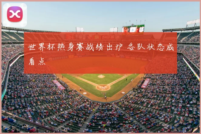 世界杯热身赛战绩出炉 各队状态成看点