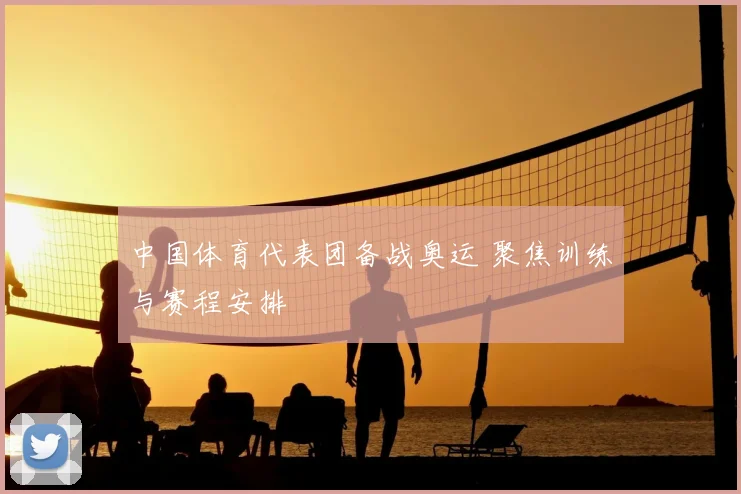 中国体育代表团备战奥运 聚焦训练与赛程安排