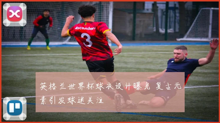 英格兰世界杯球衣设计曝光 复古元素引发球迷关注