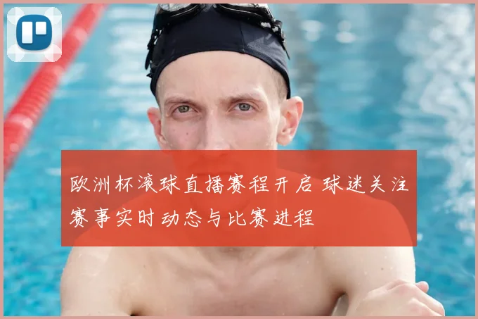 欧洲杯滚球直播赛程开启 球迷关注赛事实时动态与比赛进程
