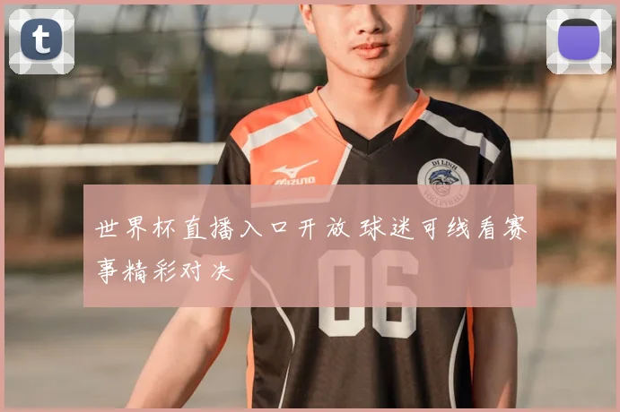 世界杯直播入口开放 球迷可线看赛事精彩对决