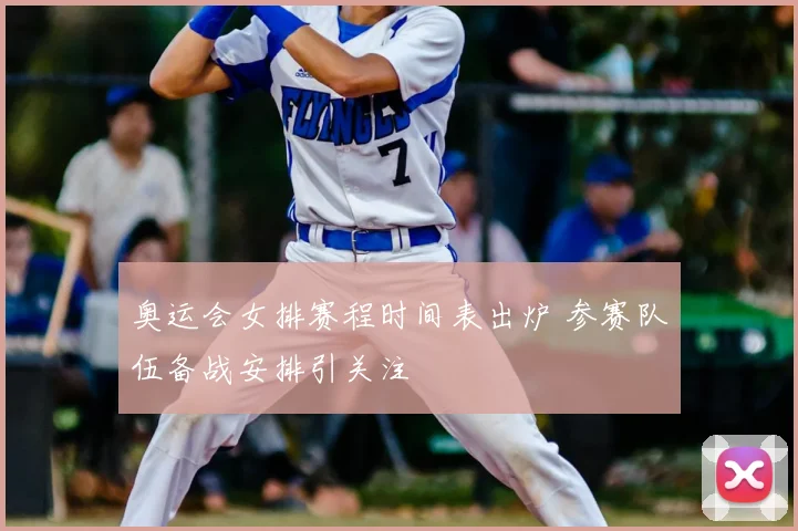 奥运会女排赛程时间表出炉 参赛队伍备战安排引关注