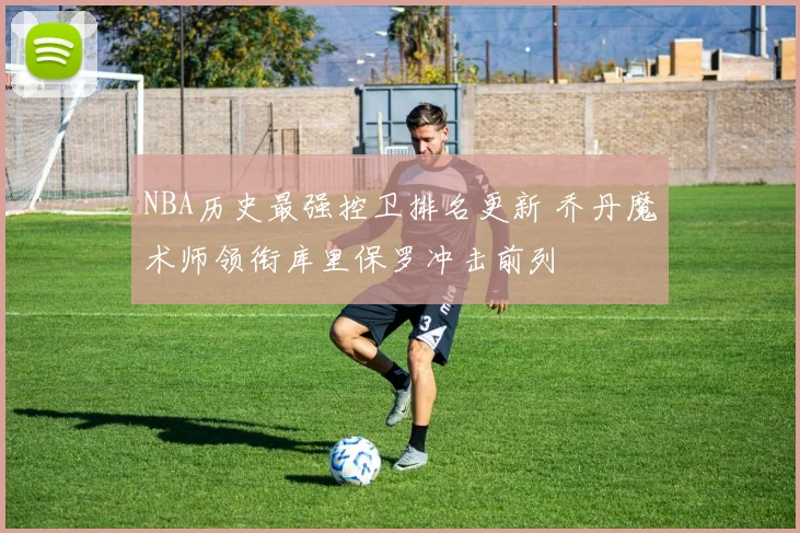 NBA历史最强控卫排名更新 乔丹魔术师领衔库里保罗冲击前列
