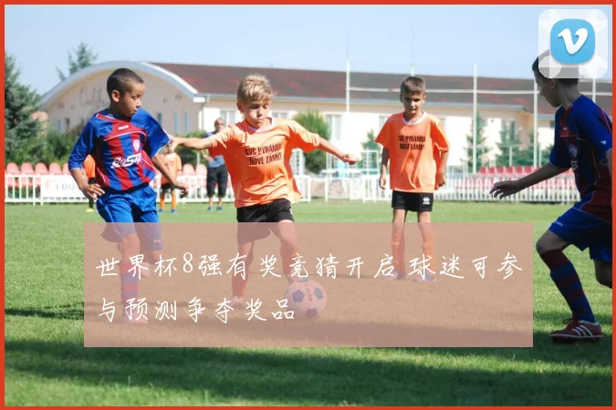 世界杯8强有奖竞猜开启 球迷可参与预测争夺奖品